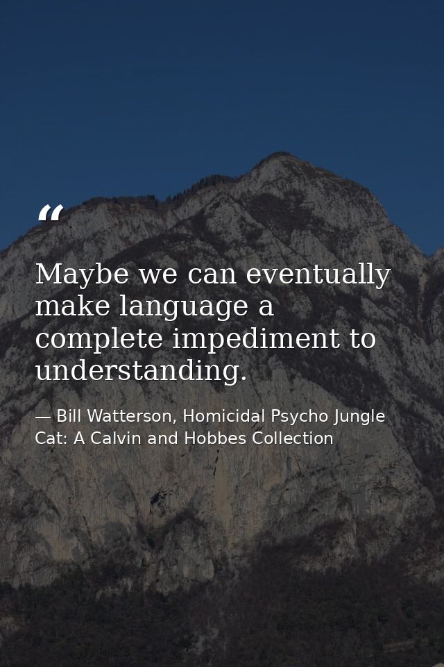 Maybe we can eventually make language a complete impediment to understanding. — Bill Watterson, Homicidal Psycho Jungle Cat: A Calvin and Hobbes Collection