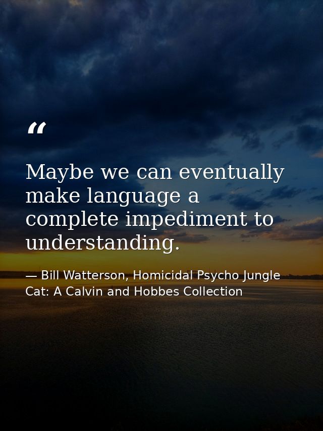 Maybe we can eventually make language a complete impediment to understanding. — Bill Watterson, Homicidal Psycho Jungle Cat: A Calvin and Hobbes Collection