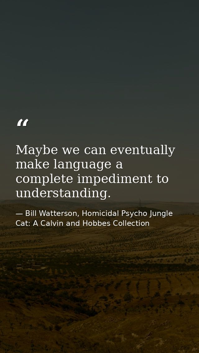 Maybe we can eventually make language a complete impediment to understanding. — Bill Watterson, Homicidal Psycho Jungle Cat: A Calvin and Hobbes Collection