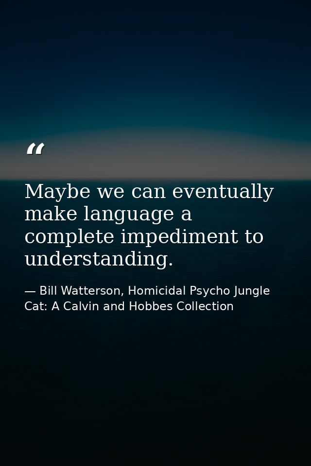 Maybe we can eventually make language a complete impediment to understanding. — Bill Watterson, Homicidal Psycho Jungle Cat: A Calvin and Hobbes Collection