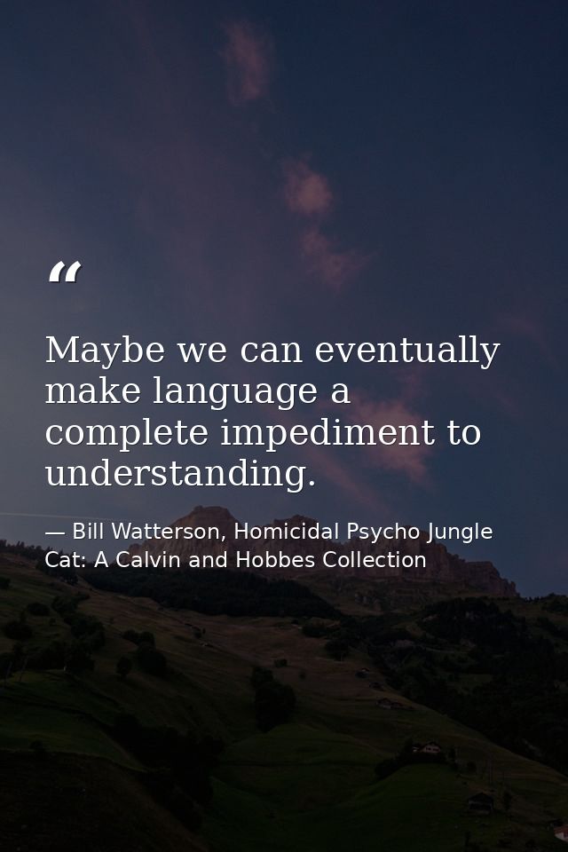 Maybe we can eventually make language a complete impediment to understanding. — Bill Watterson, Homicidal Psycho Jungle Cat: A Calvin and Hobbes Collection