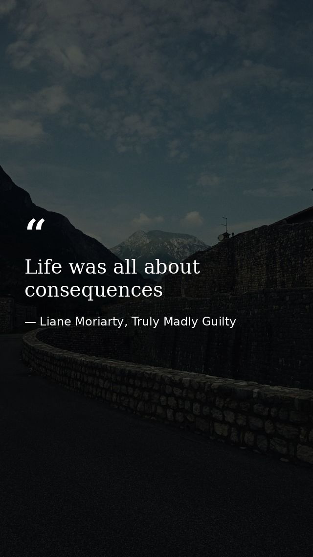 Life was all about consequences — Liane Moriarty, Truly Madly Guilty