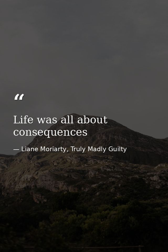Life was all about consequences — Liane Moriarty, Truly Madly Guilty