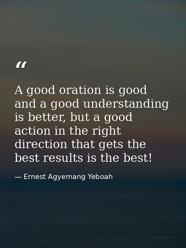 A good oration is good and a good understanding is better, but a good action in the right direction that gets the best r — Ernest Agyemang Yeboah