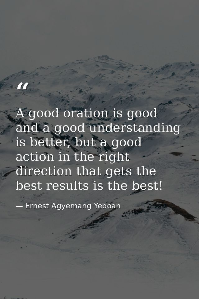 A good oration is good and a good understanding is better, but a good action in the right direction that gets the best r — Ernest Agyemang Yeboah