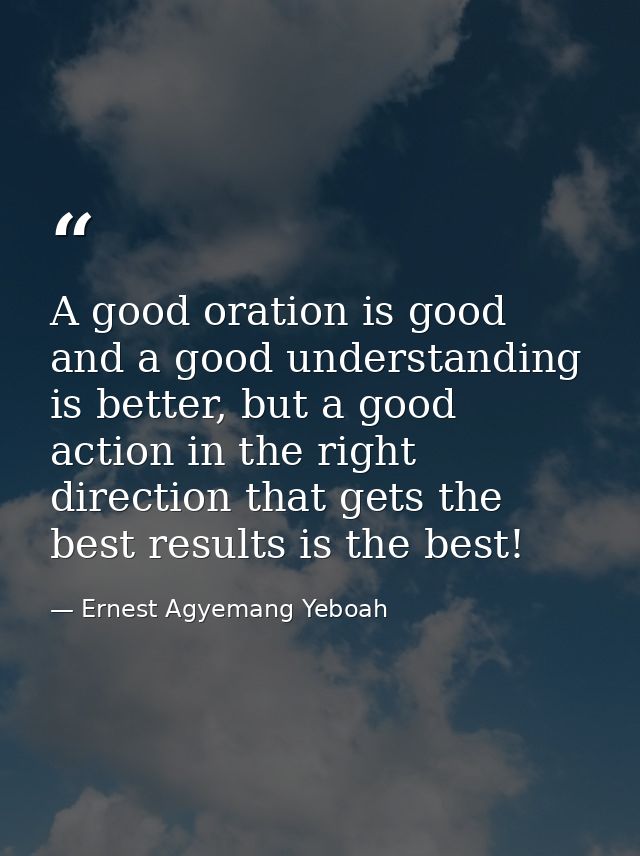 A good oration is good and a good understanding is better, but a good action in the right direction that gets the best r — Ernest Agyemang Yeboah