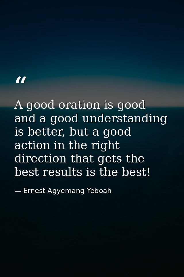 A good oration is good and a good understanding is better, but a good action in the right direction that gets the best r — Ernest Agyemang Yeboah