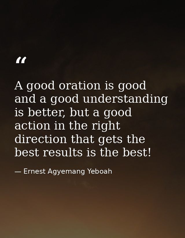 A good oration is good and a good understanding is better, but a good action in the right direction that gets the best r — Ernest Agyemang Yeboah