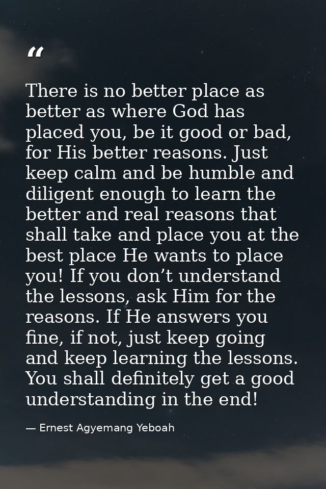 There is no better place as better as where God has placed you, be it good or bad, for His better reasons. Just keep cal — Ernest Agyemang Yeboah