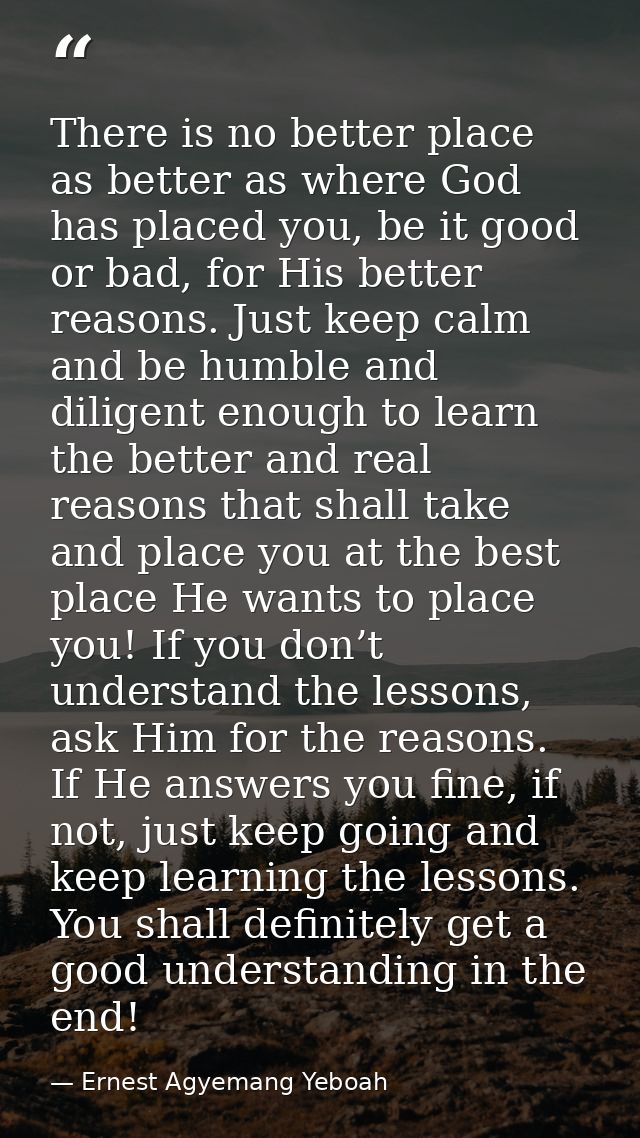 There is no better place as better as where God has placed you, be it good or bad, for His better reasons. Just keep cal — Ernest Agyemang Yeboah
