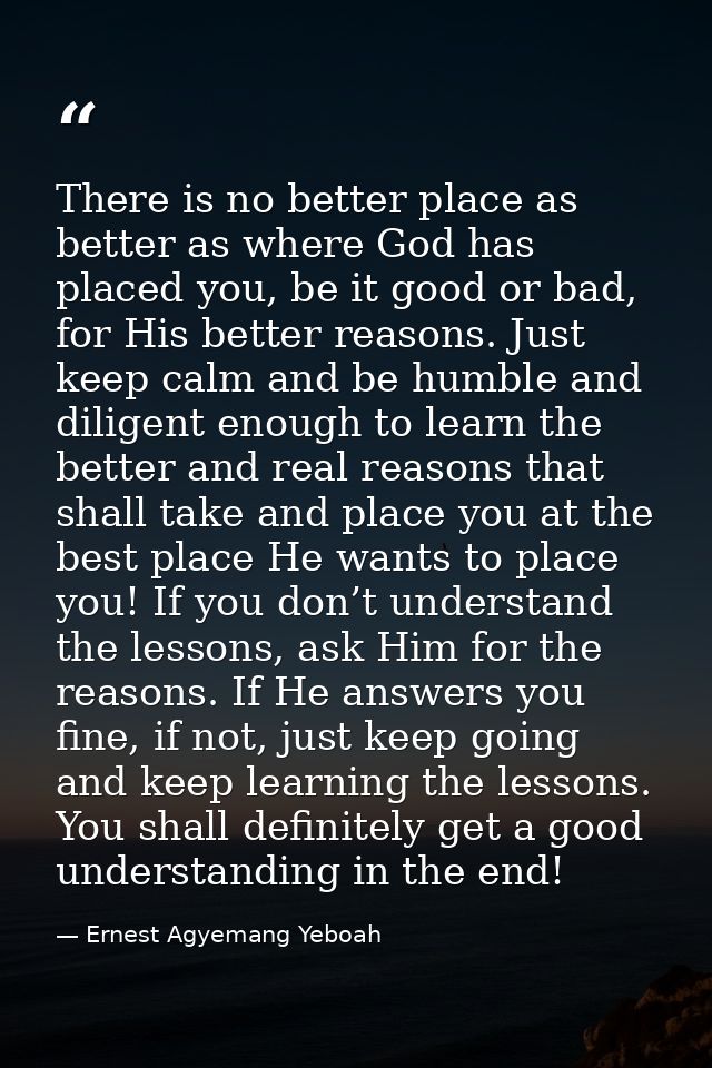 There is no better place as better as where God has placed you, be it good or bad, for His better reasons. Just keep cal — Ernest Agyemang Yeboah