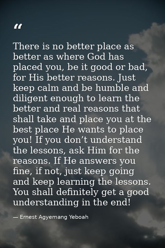 There is no better place as better as where God has placed you, be it good or bad, for His better reasons. Just keep cal — Ernest Agyemang Yeboah