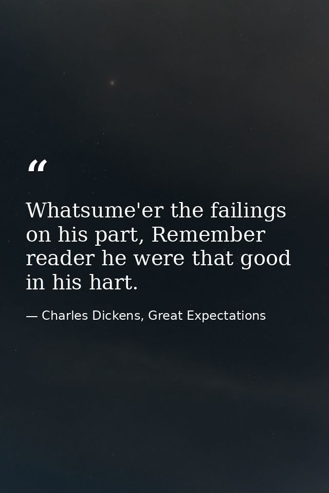 Whatsume'er the failings on his part, Remember reader he were that good in his hart. — Charles Dickens, Great Expectations