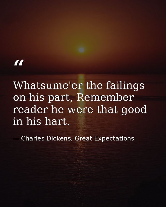 Whatsume'er the failings on his part, Remember reader he were that good in his hart. — Charles Dickens, Great Expectations