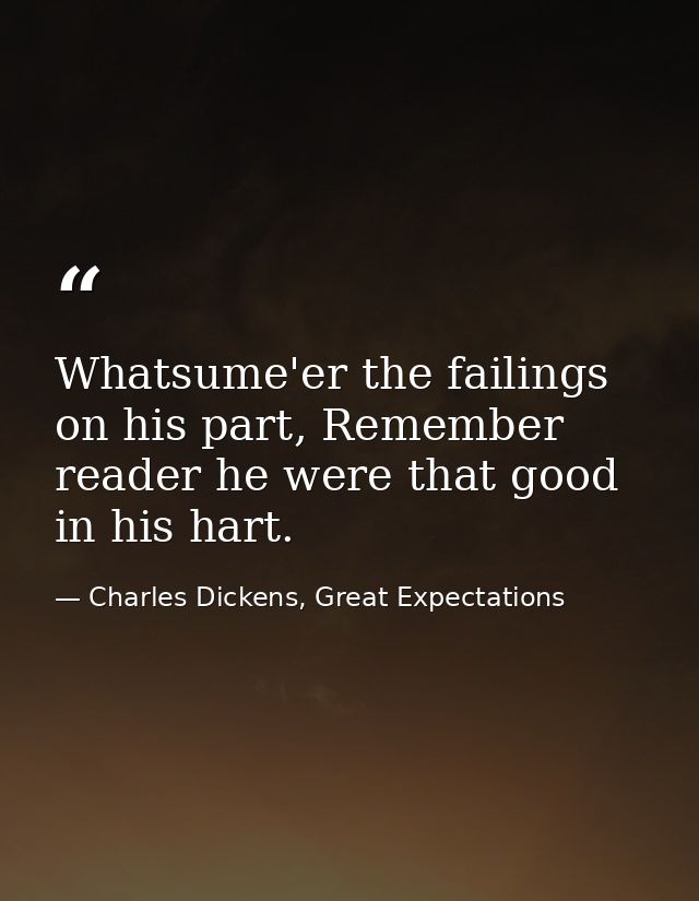 Whatsume'er the failings on his part, Remember reader he were that good in his hart. — Charles Dickens, Great Expectations