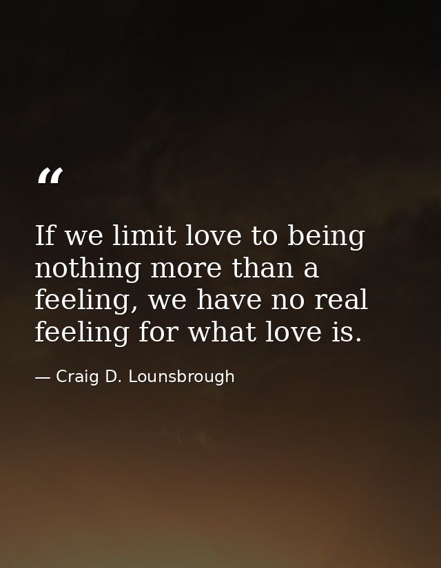 If we limit love to being nothing more than a feeling, we have no real feeling for what love is. — Craig D. Lounsbrough