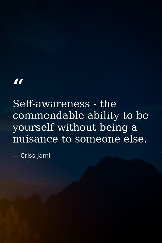 Self-awareness - the commendable ability to be yourself without being a nuisance to someone else. — Criss Jami