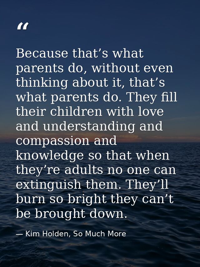 Because that’s what parents do, without even thinking about it, that’s what parents do. They fill their children with lo — Kim Holden, So Much More