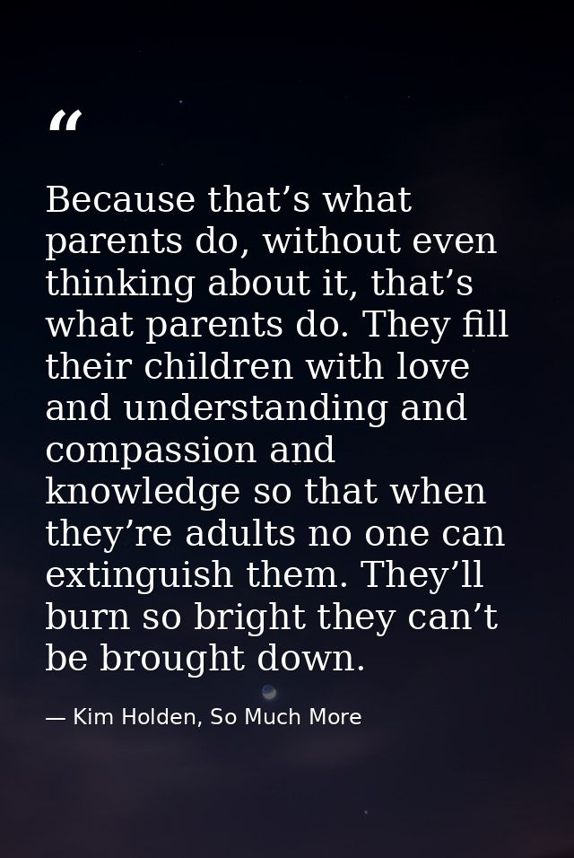 Because that’s what parents do, without even thinking about it, that’s what parents do. They fill their children with lo — Kim Holden, So Much More
