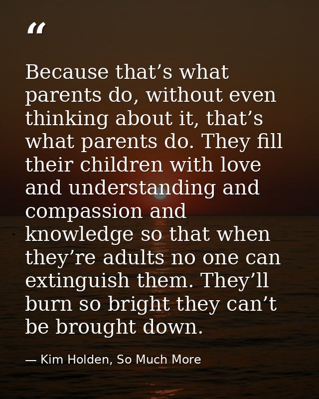 Because that’s what parents do, without even thinking about it, that’s what parents do. They fill their children with lo — Kim Holden, So Much More