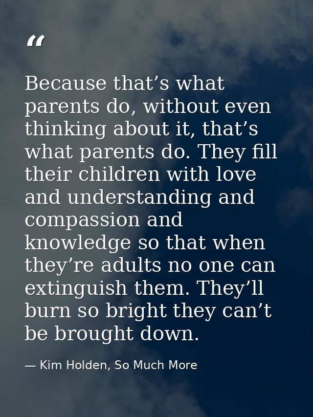 Because that’s what parents do, without even thinking about it, that’s what parents do. They fill their children with lo — Kim Holden, So Much More