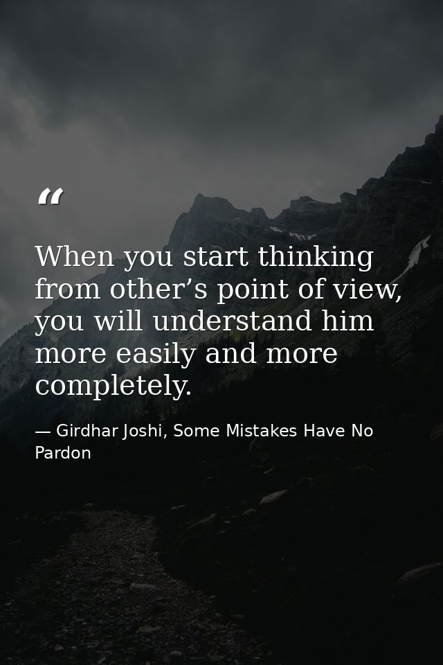 When you start thinking from other’s point of view, you will understand him more easily and more completely. — Girdhar Joshi, Some Mistakes Have No Pardon