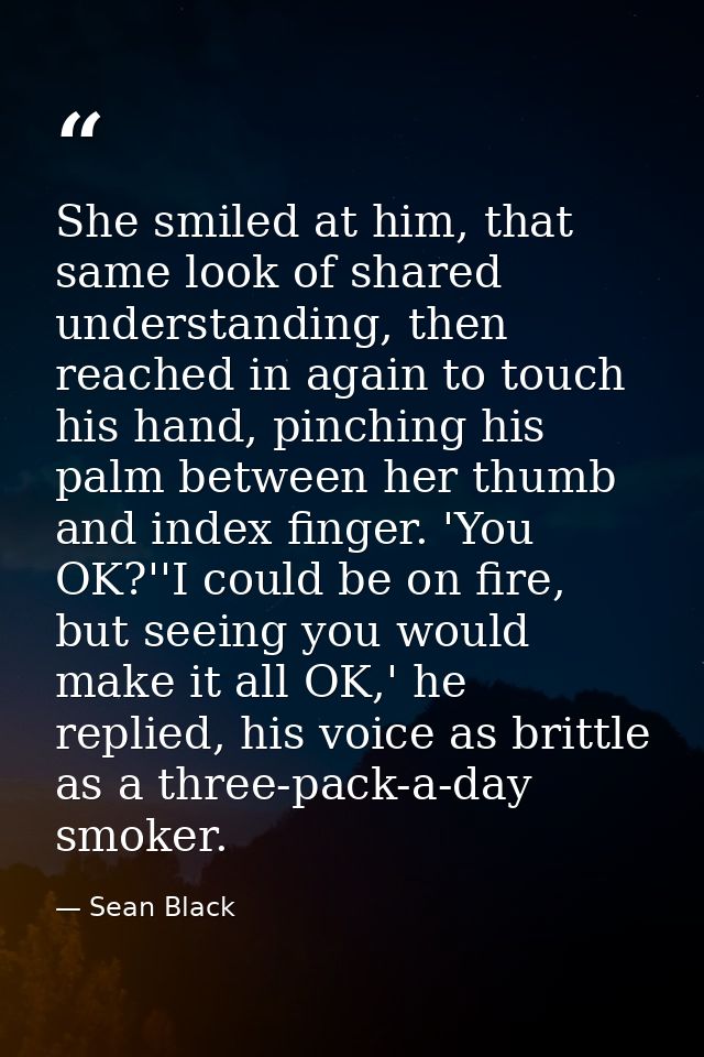 She smiled at him, that same look of shared understanding, then reached in again to touch his hand, pinching his palm be — Sean Black
