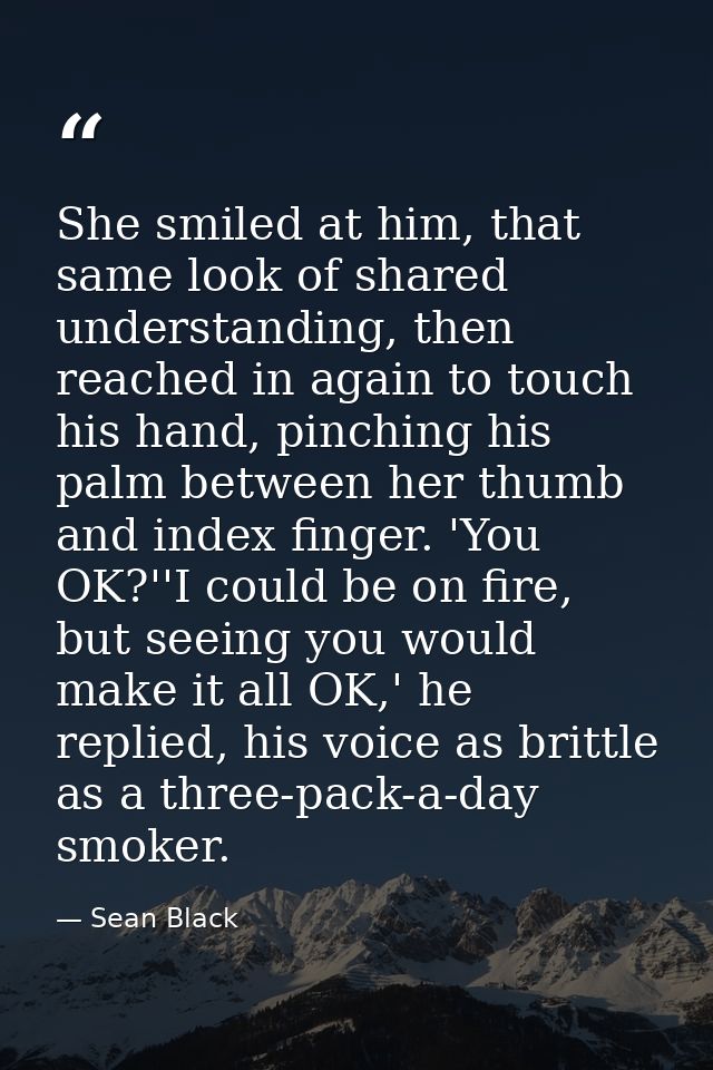 She smiled at him, that same look of shared understanding, then reached in again to touch his hand, pinching his palm be — Sean Black