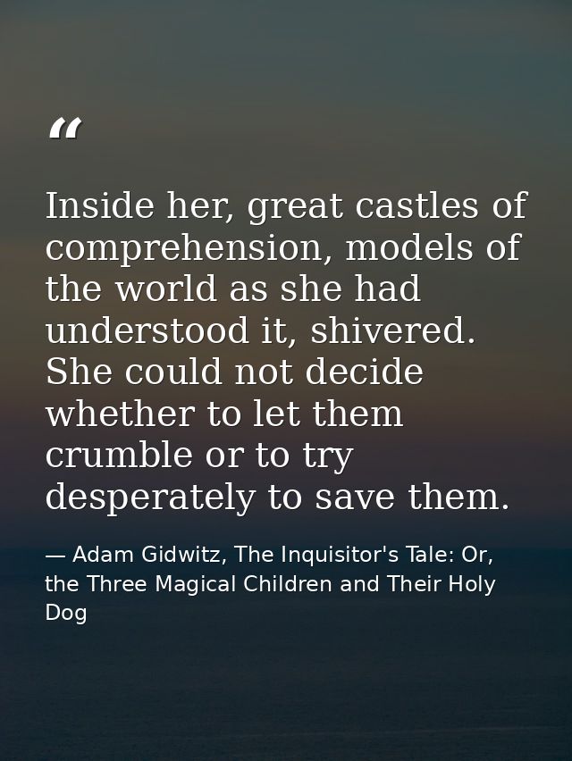 Inside her, great castles of comprehension, models of the world as she had understood it, shivered. She could not decide — Adam Gidwitz, The Inquisitor's Tale: Or, the Three Magical Children and Their Holy Dog
