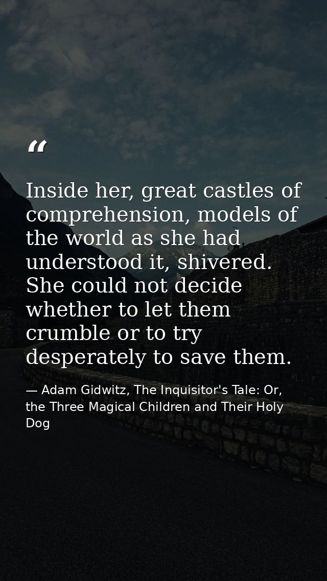 Inside her, great castles of comprehension, models of the world as she had understood it, shivered. She could not decide — Adam Gidwitz, The Inquisitor's Tale: Or, the Three Magical Children and Their Holy Dog