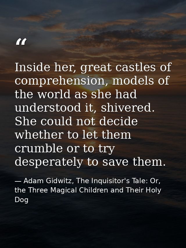 Inside her, great castles of comprehension, models of the world as she had understood it, shivered. She could not decide — Adam Gidwitz, The Inquisitor's Tale: Or, the Three Magical Children and Their Holy Dog