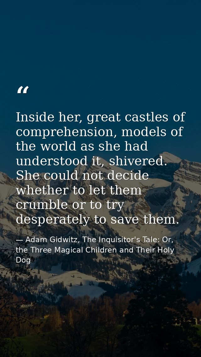 Inside her, great castles of comprehension, models of the world as she had understood it, shivered. She could not decide — Adam Gidwitz, The Inquisitor's Tale: Or, the Three Magical Children and Their Holy Dog