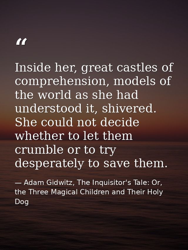 Inside her, great castles of comprehension, models of the world as she had understood it, shivered. She could not decide — Adam Gidwitz, The Inquisitor's Tale: Or, the Three Magical Children and Their Holy Dog