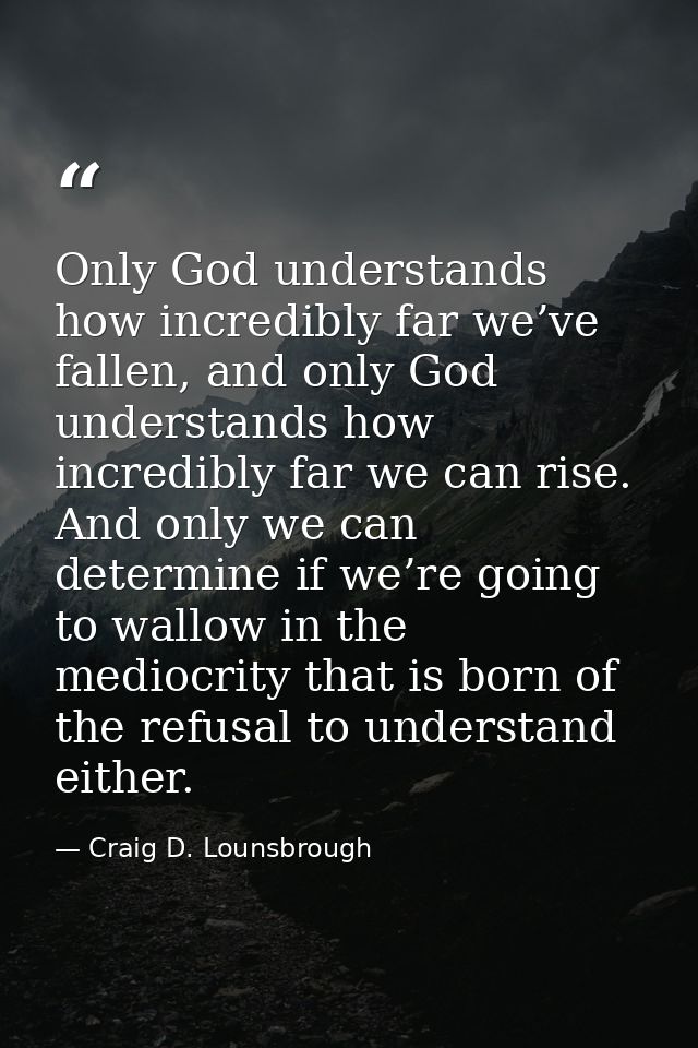 Only God understands how incredibly far we’ve fallen, and only God understands how incredibly far we can rise. And only  — Craig D. Lounsbrough