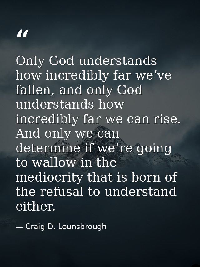 Only God understands how incredibly far we’ve fallen, and only God understands how incredibly far we can rise. And only  — Craig D. Lounsbrough
