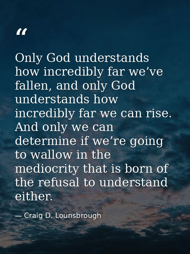 Only God understands how incredibly far we’ve fallen, and only God understands how incredibly far we can rise. And only  — Craig D. Lounsbrough