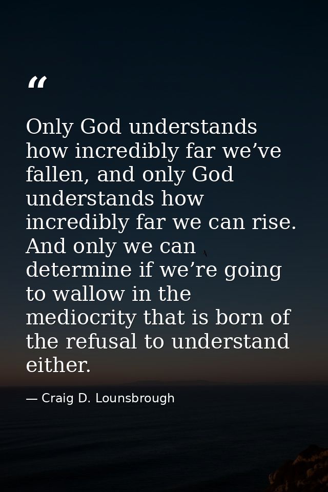 Only God understands how incredibly far we’ve fallen, and only God understands how incredibly far we can rise. And only  — Craig D. Lounsbrough