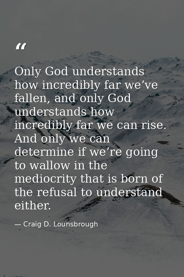 Only God understands how incredibly far we’ve fallen, and only God understands how incredibly far we can rise. And only  — Craig D. Lounsbrough