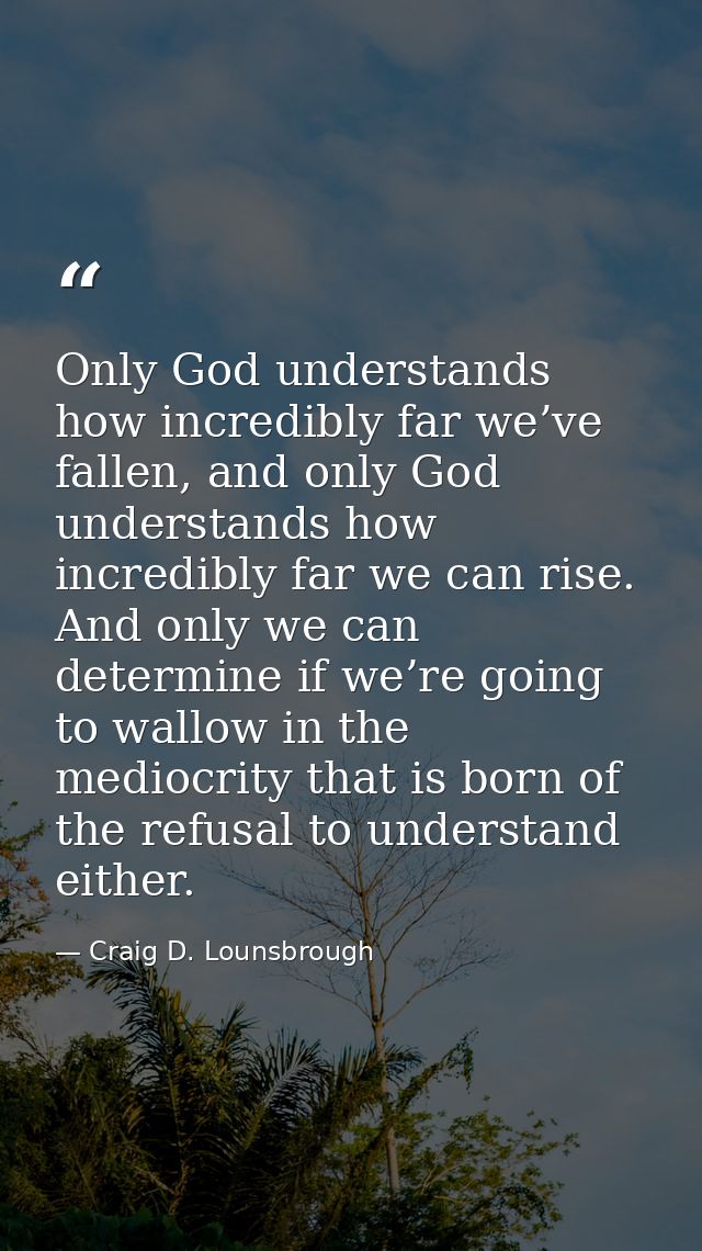 Only God understands how incredibly far we’ve fallen, and only God understands how incredibly far we can rise. And only  — Craig D. Lounsbrough