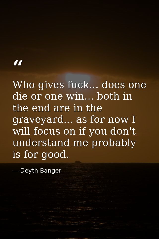 Who gives fuck... does one die or one win... both in the end are in the graveyard... as for now I will focus on if you d — Deyth Banger