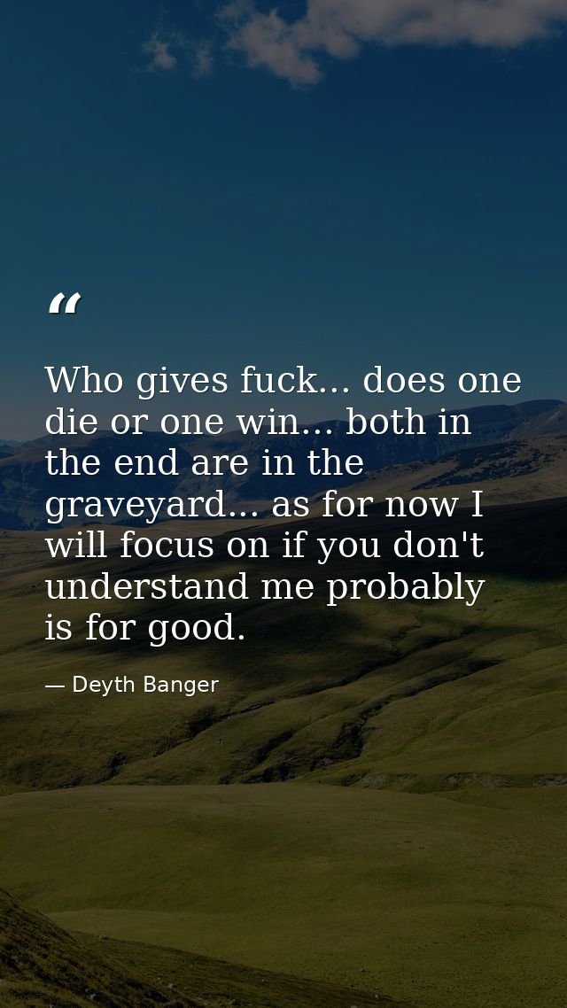 Who gives fuck... does one die or one win... both in the end are in the graveyard... as for now I will focus on if you d — Deyth Banger
