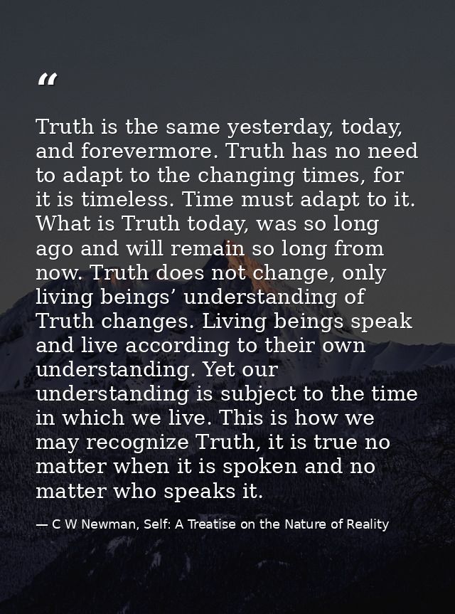 Truth is the same yesterday, today, and forevermore. Truth has no need to adapt to the changing times, for it is timeles — C W Newman, Self: A Treatise on the Nature of Reality