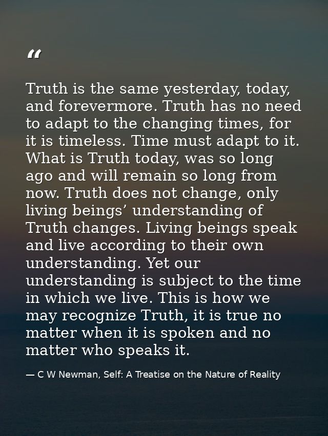 Truth is the same yesterday, today, and forevermore. Truth has no need to adapt to the changing times, for it is timeles — C W Newman, Self: A Treatise on the Nature of Reality