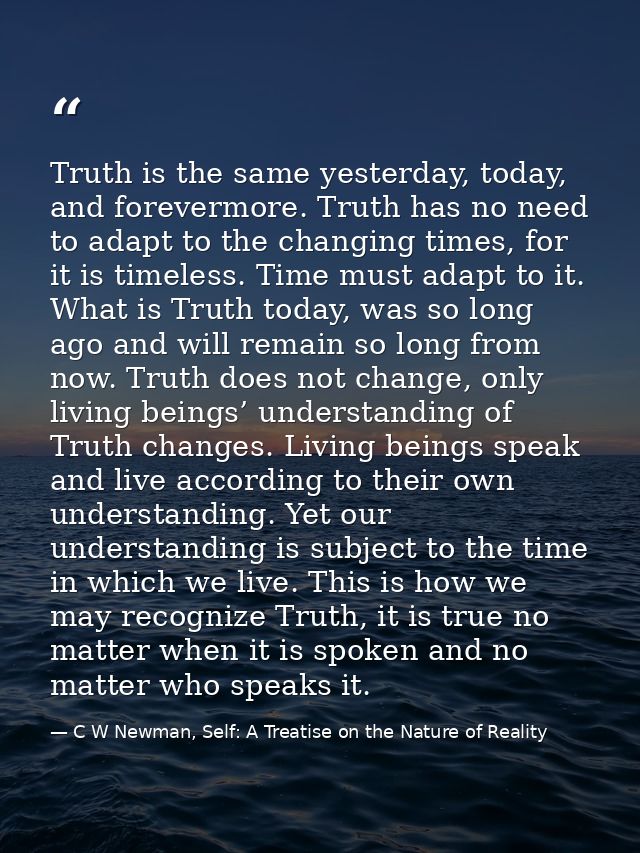 Truth is the same yesterday, today, and forevermore. Truth has no need to adapt to the changing times, for it is timeles — C W Newman, Self: A Treatise on the Nature of Reality