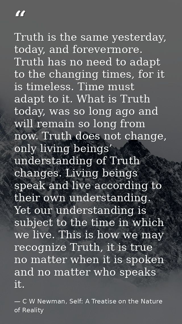 Truth is the same yesterday, today, and forevermore. Truth has no need to adapt to the changing times, for it is timeles — C W Newman, Self: A Treatise on the Nature of Reality