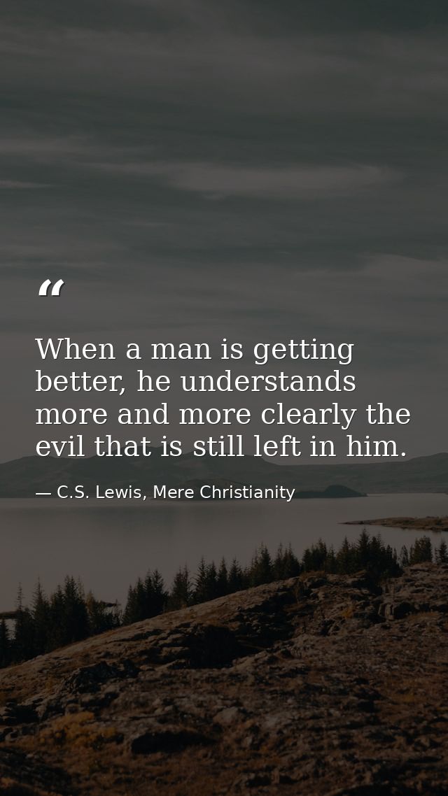 When a man is getting better, he understands more and more clearly the evil that is still left in him. — C.S. Lewis, Mere Christianity