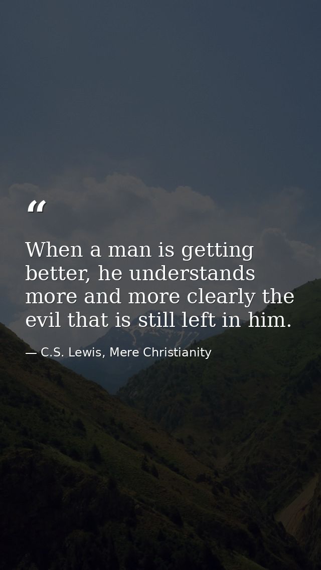 When a man is getting better, he understands more and more clearly the evil that is still left in him. — C.S. Lewis, Mere Christianity
