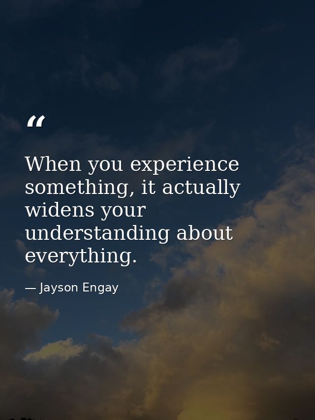 When you experience something, it actually widens your understanding about everything. — Jayson Engay