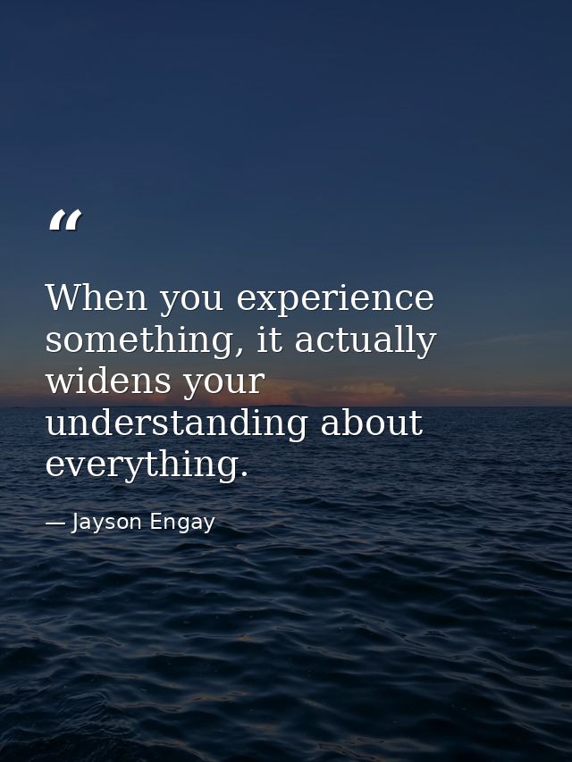When you experience something, it actually widens your understanding about everything. — Jayson Engay