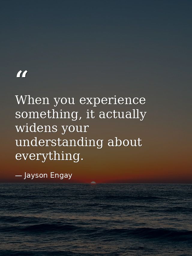 When you experience something, it actually widens your understanding about everything. — Jayson Engay